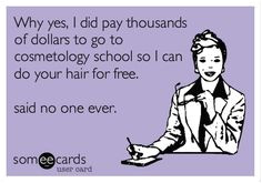 Why yes I did pay thousands of dollars to go to cosmetology school so I